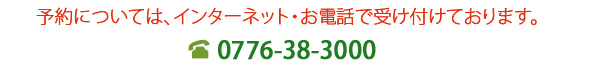 予約について、インターネット・お電話で受け付けております。　電話0776-38-3000